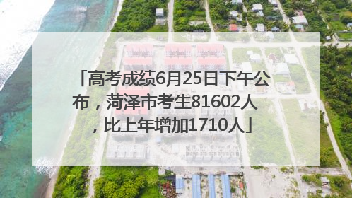 高考成绩6月25日下午公布，菏泽市考生81602人，比上年增加1710人