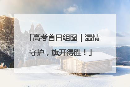 高考首日组图｜温情守护，旗开得胜！