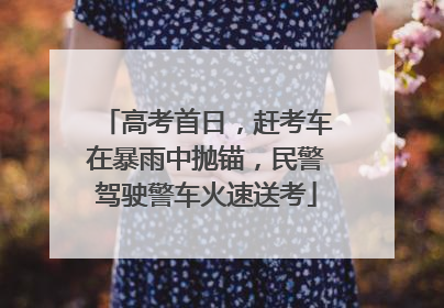 高考首日，赶考车在暴雨中抛锚，民警驾驶警车火速送考