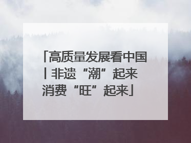 高质量发展看中国丨非遗“潮”起来 消费“旺”起来