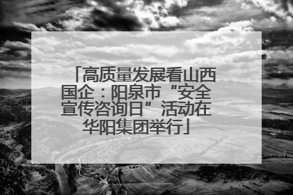 高质量发展看山西国企：阳泉市“安全宣传咨询日”活动在华阳集团举行