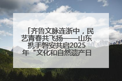 齐鲁文脉连浙中，民艺青春共飞扬——山东携手磐安共启2025年“文化和自然遗产日”系列活动