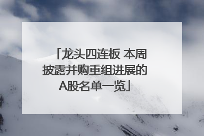 龙头四连板 本周披露并购重组进展的A股名单一览