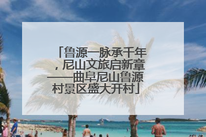 鲁源一脉承千年，尼山文旅启新章——曲阜尼山鲁源村景区盛大开村