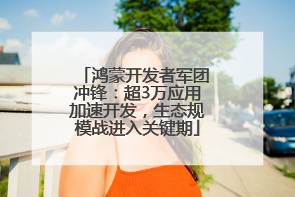 鸿蒙开发者军团冲锋：超3万应用加速开发，生态规模战进入关键期