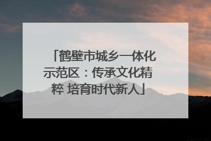 鹤壁市城乡一体化示范区：传承文化精粹 培育时代新人