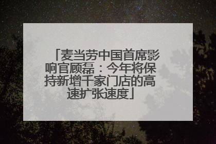 麦当劳中国首席影响官顾磊：今年将保持新增千家门店的高速扩张速度