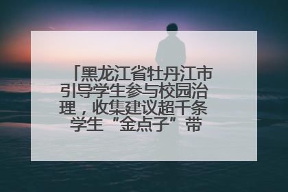 黑龙江省牡丹江市引导学生参与校园治理，收集建议超千条 学生“金点子”带来学校“新样子”