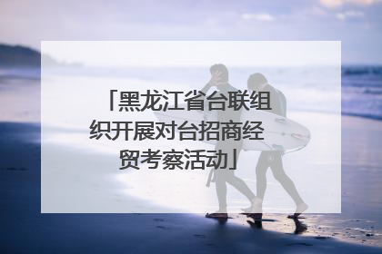 黑龙江省台联组织开展对台招商经贸考察活动