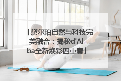 黛尔珀自然与科技完美融合：揭秘d'Alba全新焕彩四重奏