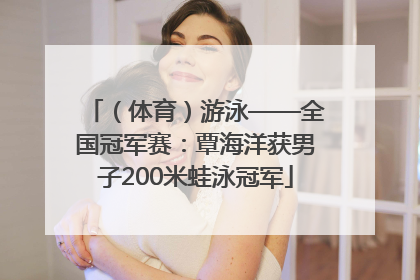 （体育）游泳——全国冠军赛：覃海洋获男子200米蛙泳冠军