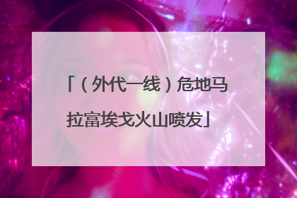 （外代一线）危地马拉富埃戈火山喷发