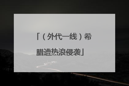 （外代一线）希腊遭热浪侵袭