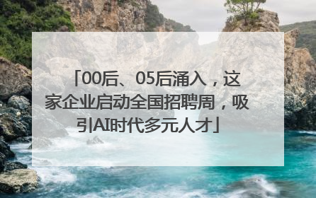 00后、05后涌入，这家企业启动全国招聘周，吸引AI时代多元人才