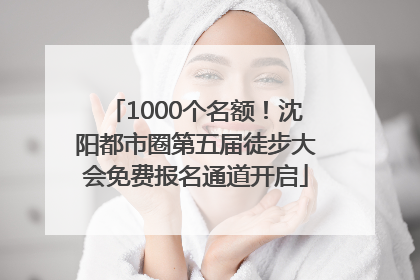 1000个名额！沈阳都市圈第五届徒步大会免费报名通道开启