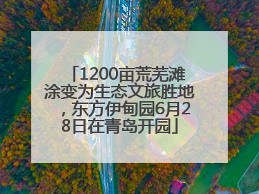 1200亩荒芜滩涂变为生态文旅胜地，东方伊甸园6月28日在青岛开园