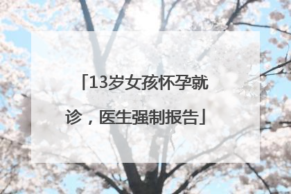 13岁女孩怀孕就诊，医生强制报告