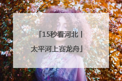 15秒看河北丨太平河上赛龙舟