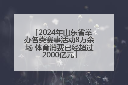 2024年山东省举办各类赛事活动8万余场 体育消费已经超过2000亿元