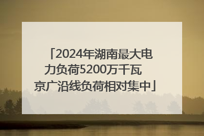 2024年湖南最大电力负荷5200万千瓦 京广沿线负荷相对集中