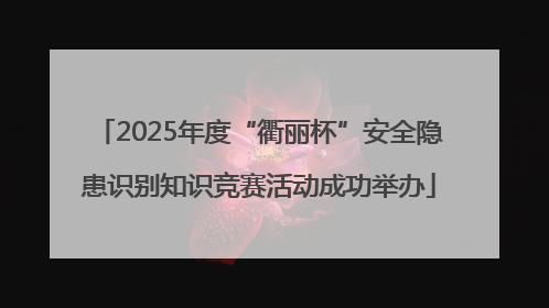 2025年度“衢丽杯”安全隐患识别知识竞赛活动成功举办