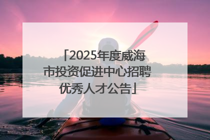 2025年度威海市投资促进中心招聘优秀人才公告