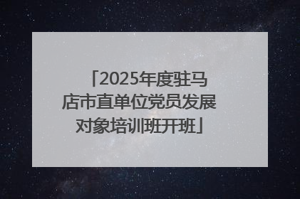 2025年度驻马店市直单位党员发展对象培训班开班