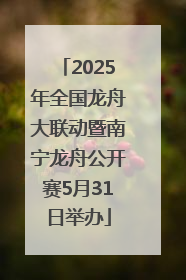 2025年全国龙舟大联动暨南宁龙舟公开赛5月31日举办