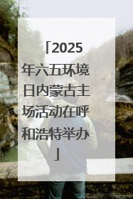 2025年六五环境日内蒙古主场活动在呼和浩特举办
