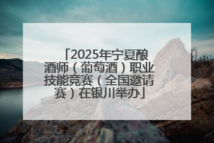 2025年宁夏酿酒师（葡萄酒）职业技能竞赛（全国邀请赛）在银川举办