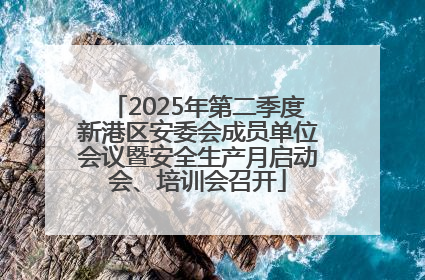 2025年第二季度新港区安委会成员单位会议暨安全生产月启动会、培训会召开