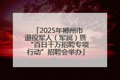 2025年郴州市退役军人（军属）暨“百日千万招聘专项行动”招聘会举办