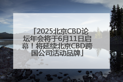 2025北京CBD论坛年会将于6月11日启幕！将延续北京CBD跨国公司活动品牌