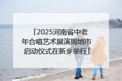 2025河南省中老年合唱艺术展演周地市启动仪式在新乡举行