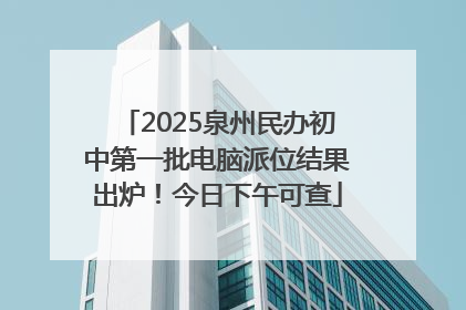 2025泉州民办初中第一批电脑派位结果出炉！今日下午可查