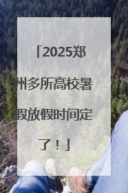 2025郑州多所高校暑假放假时间定了！