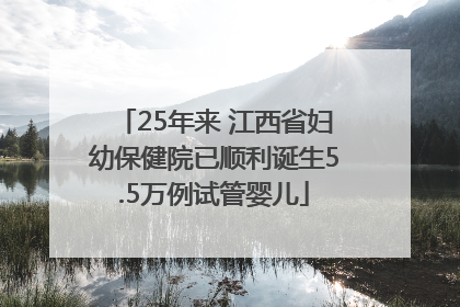 25年来 江西省妇幼保健院已顺利诞生5.5万例试管婴儿