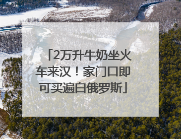 2万升牛奶坐火车来汉！家门口即可买遍白俄罗斯