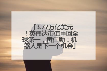 3.77万亿美元！英伟达市值重回全球第一，黄仁勋：机器人是下一个机会