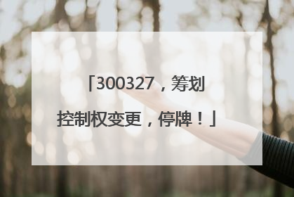 300327，筹划控制权变更，停牌！