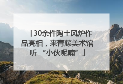 30余件陶土风炉作品亮相，来青藤美术馆听 “小伙呢喃”
