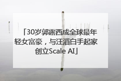 30岁郭露西成全球最年轻女富豪，与汪滔白手起家创立Scale AI