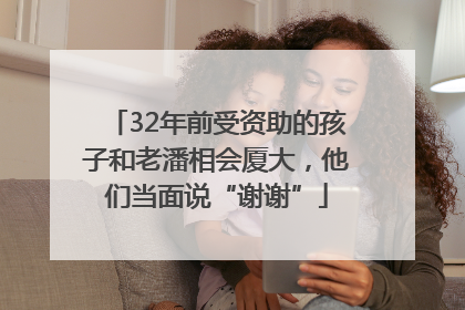 32年前受资助的孩子和老潘相会厦大，他们当面说“谢谢”