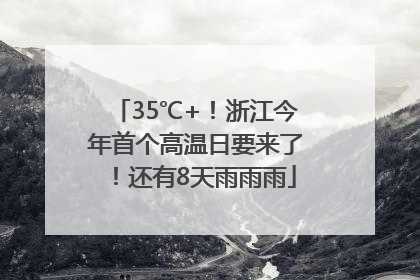 35℃+！浙江今年首个高温日要来了！还有8天雨雨雨