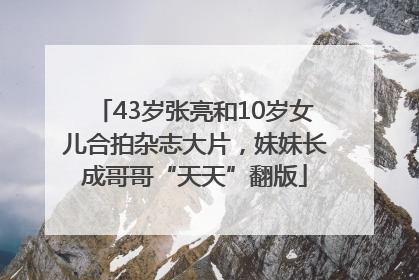 43岁张亮和10岁女儿合拍杂志大片，妹妹长成哥哥“天天”翻版