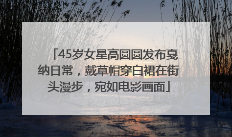 45岁女星高圆圆发布戛纳日常，戴草帽穿白裙在街头漫步，宛如电影画面