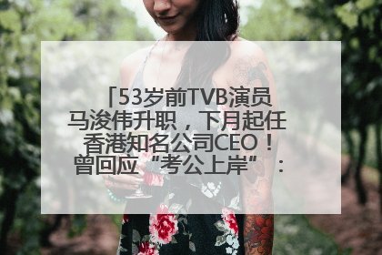 53岁前TVB演员马浚伟升职，下月起任香港知名公司CEO！曾回应“考公上岸”：真不是公务员