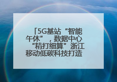 5G基站“智能午休”，数据中心“精打细算”浙江移动低碳科技打造“绿色流量”