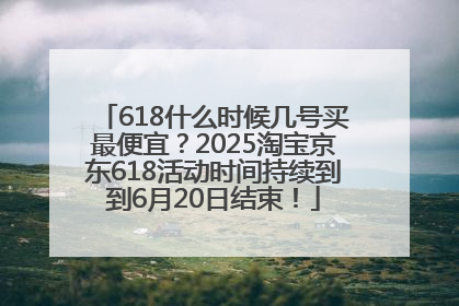 618什么时候几号买最便宜？2025淘宝京东618活动时间持续到到6月20日结束！