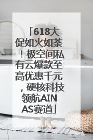 618大促如火如荼！极空间私有云爆款至高优惠千元，硬核科技领航AINAS赛道